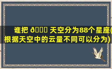 谁把 🐘 天空分为88个星座(根据天空中的云量不同可以分为)